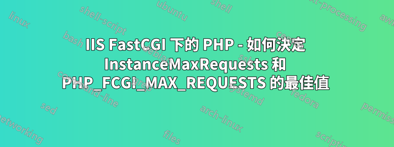 IIS FastCGI 下的 PHP - 如何決定 InstanceMaxRequests 和 PHP_FCGI_MAX_REQUESTS 的最佳值