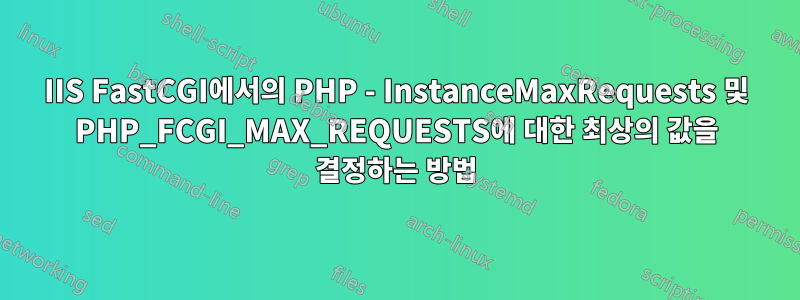 IIS FastCGI에서의 PHP - InstanceMaxRequests 및 PHP_FCGI_MAX_REQUESTS에 대한 최상의 값을 결정하는 방법