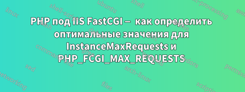 PHP под IIS FastCGI — как определить оптимальные значения для InstanceMaxRequests и PHP_FCGI_MAX_REQUESTS