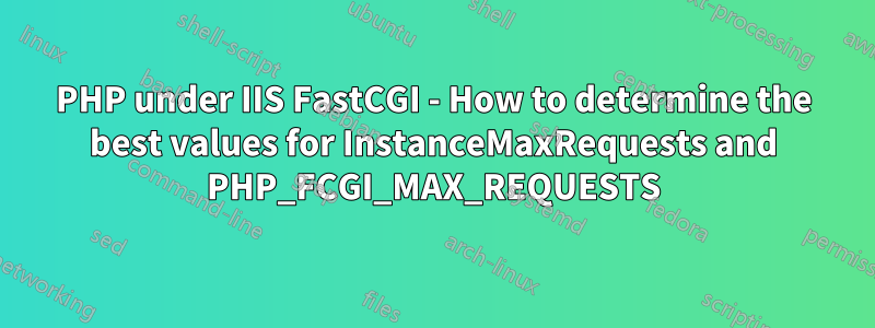 PHP under IIS FastCGI - How to determine the best values for InstanceMaxRequests and PHP_FCGI_MAX_REQUESTS