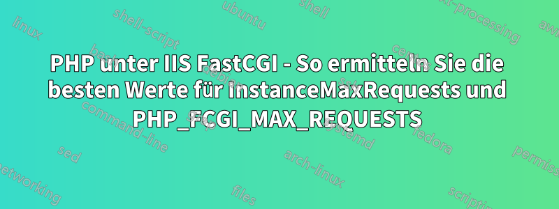 PHP unter IIS FastCGI - So ermitteln Sie die besten Werte für InstanceMaxRequests und PHP_FCGI_MAX_REQUESTS