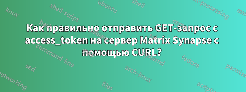 Как правильно отправить GET-запрос с access_token на сервер Matrix Synapse с помощью CURL?