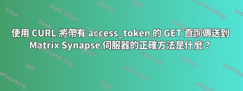 使用 CURL 將帶有 access_token 的 GET 查詢傳送到 Matrix Synapse 伺服器的正確方法是什麼？