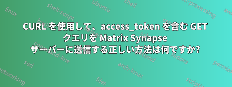 CURL を使用して、access_token を含む GET クエリを Matrix Synapse サーバーに送信する正しい方法は何ですか?