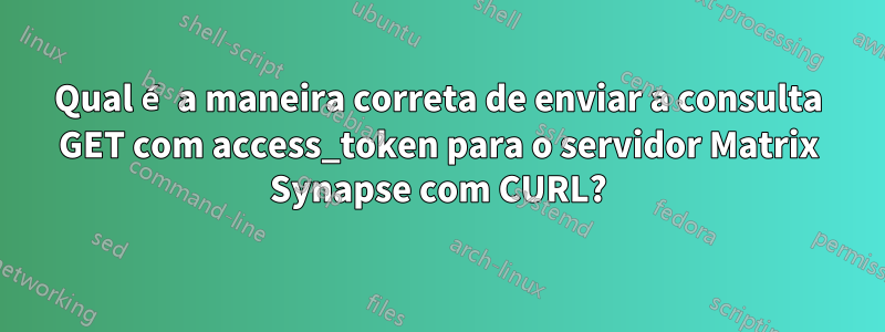 Qual é a maneira correta de enviar a consulta GET com access_token para o servidor Matrix Synapse com CURL?