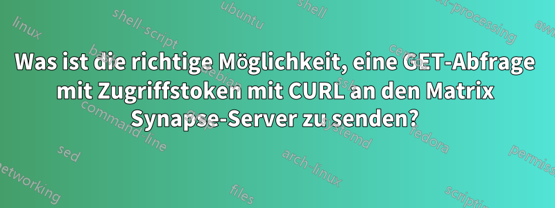 Was ist die richtige Möglichkeit, eine GET-Abfrage mit Zugriffstoken mit CURL an den Matrix Synapse-Server zu senden?