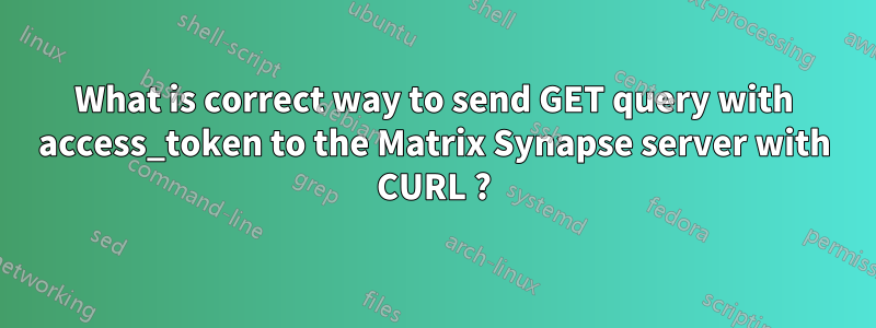 What is correct way to send GET query with access_token to the Matrix Synapse server with CURL ?