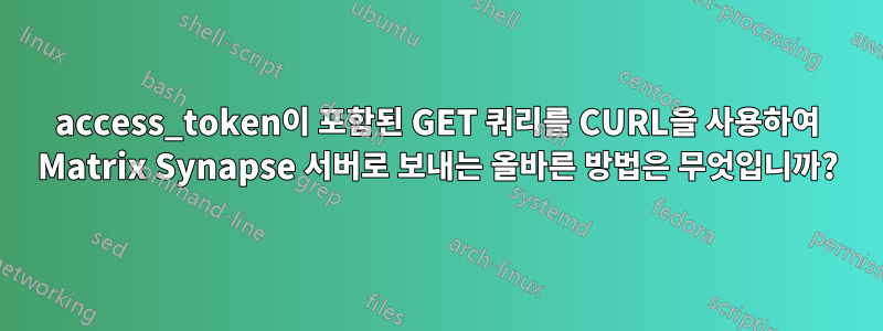 access_token이 포함된 GET 쿼리를 CURL을 사용하여 Matrix Synapse 서버로 보내는 올바른 방법은 무엇입니까?