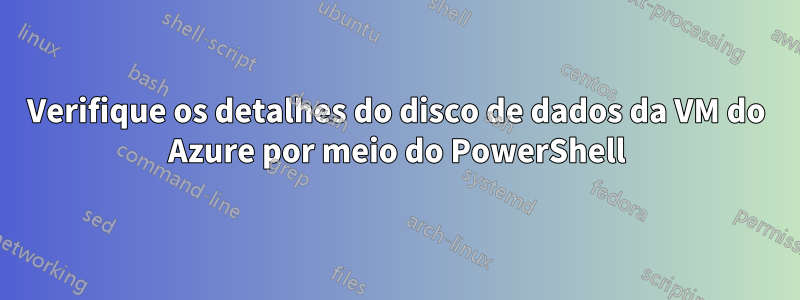 Verifique os detalhes do disco de dados da VM do Azure por meio do PowerShell