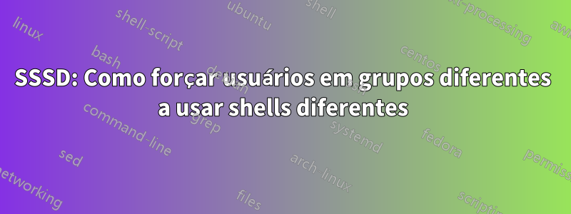 SSSD: Como forçar usuários em grupos diferentes a usar shells diferentes