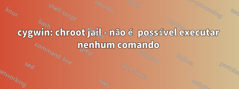 cygwin: chroot jail - não é possível executar nenhum comando