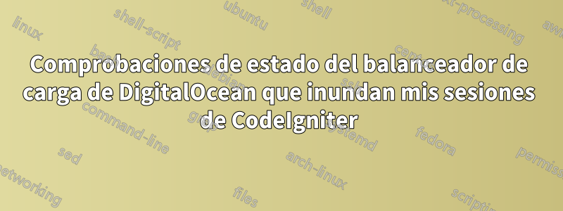 Comprobaciones de estado del balanceador de carga de DigitalOcean que inundan mis sesiones de CodeIgniter