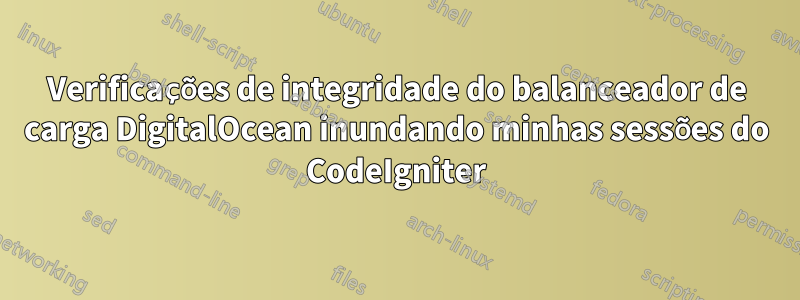 Verificações de integridade do balanceador de carga DigitalOcean inundando minhas sessões do CodeIgniter