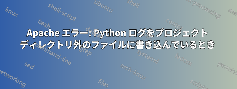 Apache エラー: Python ログをプロジェクト ディレクトリ外のファイルに書き込んでいるとき