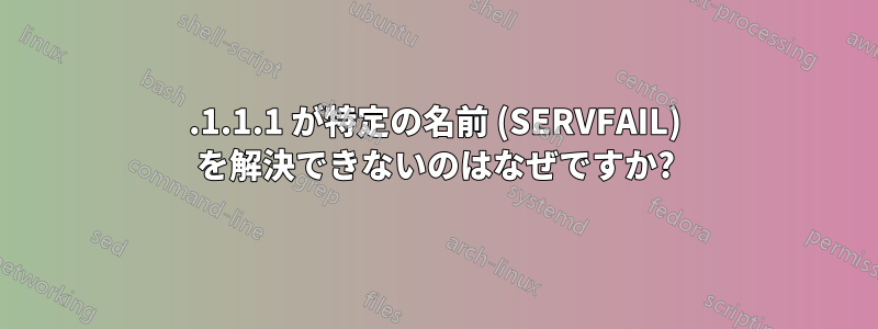 1.1.1.1 が特定の名前 (SERVFAIL) を解決できないのはなぜですか?