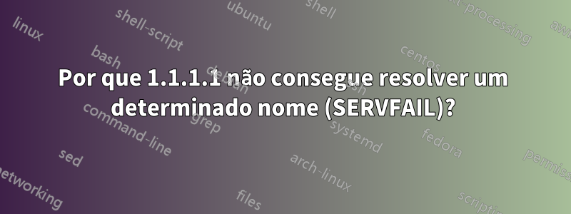 Por que 1.1.1.1 não consegue resolver um determinado nome (SERVFAIL)?