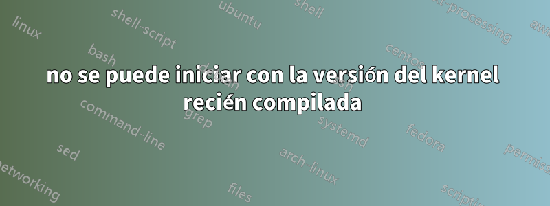 no se puede iniciar con la versión del kernel recién compilada