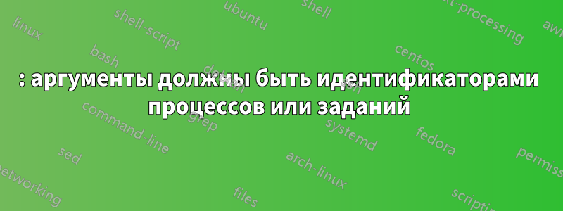 : аргументы должны быть идентификаторами процессов или заданий