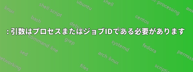 : 引数はプロセスまたはジョブIDである必要があります