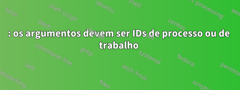 : os argumentos devem ser IDs de processo ou de trabalho