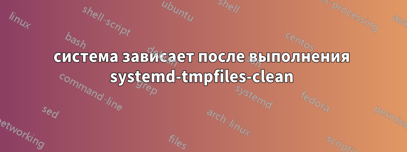 система зависает после выполнения systemd-tmpfiles-clean