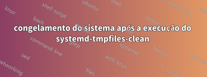 congelamento do sistema após a execução do systemd-tmpfiles-clean