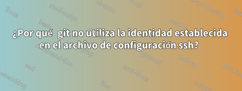 ¿Por qué git no utiliza la identidad establecida en el archivo de configuración ssh? 