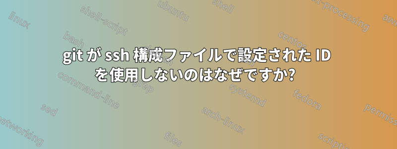 git が ssh 構成ファイルで設定された ID を使用しないのはなぜですか? 