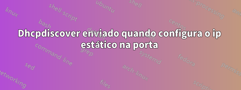 Dhcpdiscover enviado quando configura o ip estático na porta