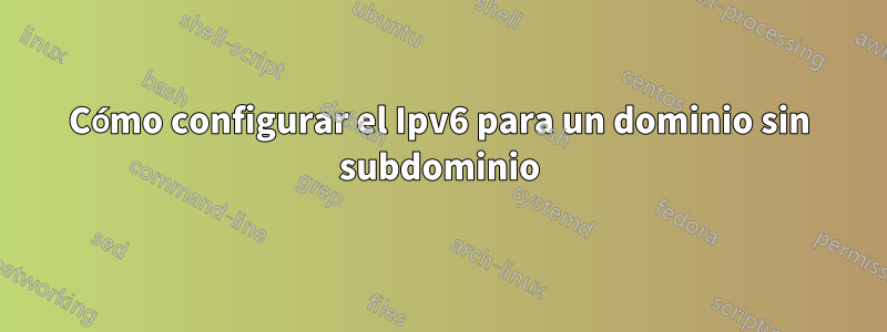 Cómo configurar el Ipv6 para un dominio sin subdominio