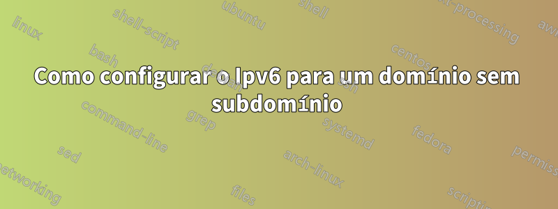 Como configurar o Ipv6 para um domínio sem subdomínio