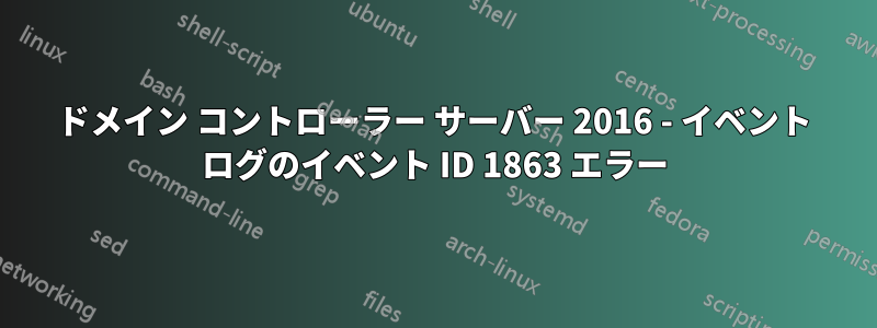 ドメイン コントローラー サーバー 2016 - イベント ログのイベント ID 1863 エラー