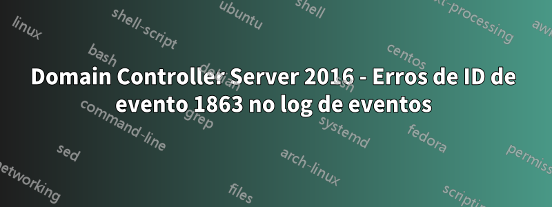 Domain Controller Server 2016 - Erros de ID de evento 1863 no log de eventos