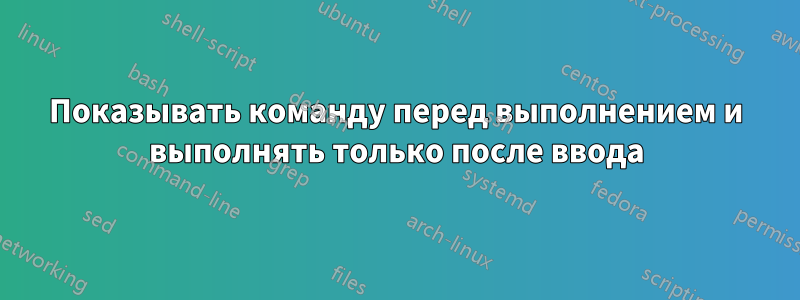 Показывать команду перед выполнением и выполнять только после ввода