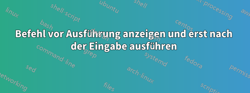 Befehl vor Ausführung anzeigen und erst nach der Eingabe ausführen