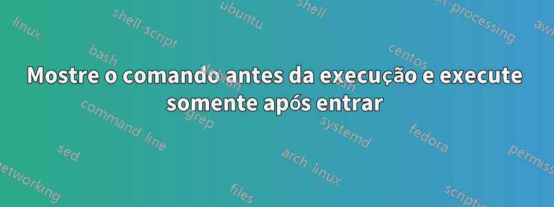 Mostre o comando antes da execução e execute somente após entrar