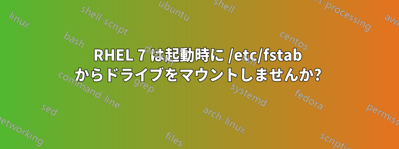 RHEL 7 は起動時に /etc/fstab からドライブをマウントしませんか?