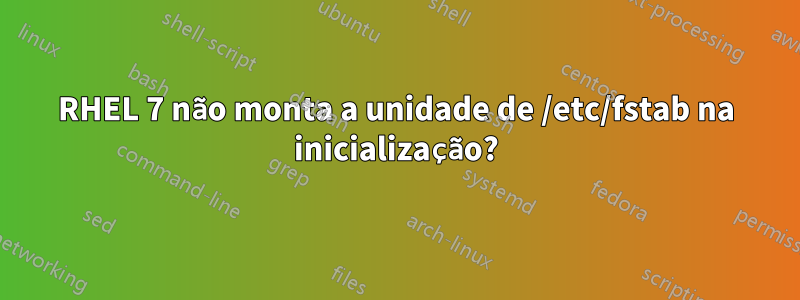 RHEL 7 não monta a unidade de /etc/fstab na inicialização?