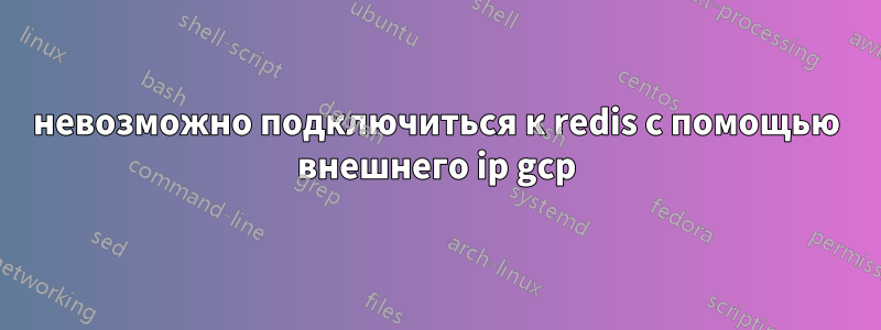 невозможно подключиться к redis с помощью внешнего ip gcp