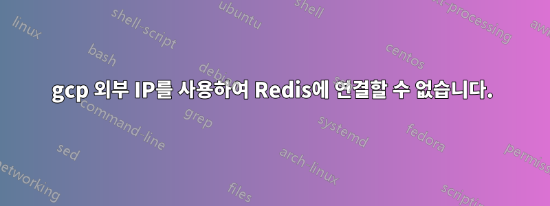 gcp 외부 IP를 사용하여 Redis에 연결할 수 없습니다.