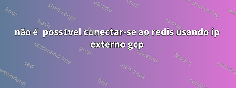 não é possível conectar-se ao redis usando ip externo gcp