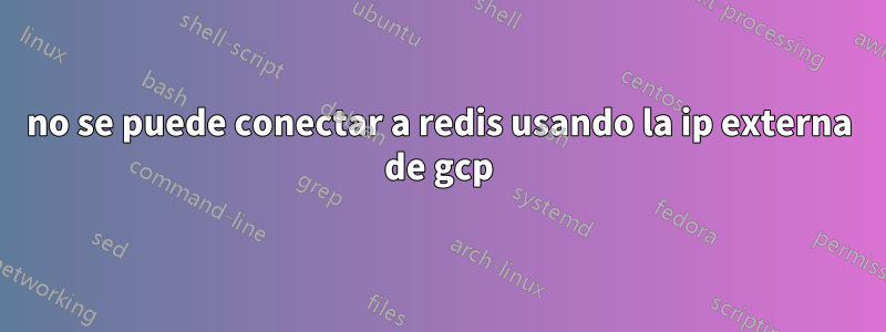 no se puede conectar a redis usando la ip externa de gcp