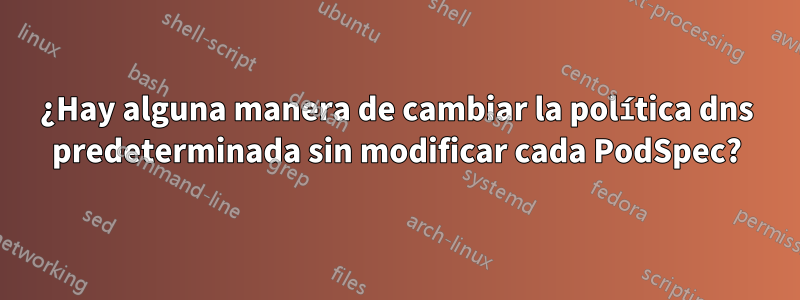 ¿Hay alguna manera de cambiar la política dns predeterminada sin modificar cada PodSpec?