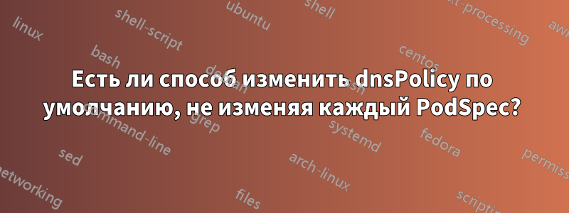 Есть ли способ изменить dnsPolicy по умолчанию, не изменяя каждый PodSpec?