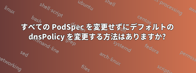 すべての PodSpec を変更せずにデフォルトの dnsPolicy を変更する方法はありますか?