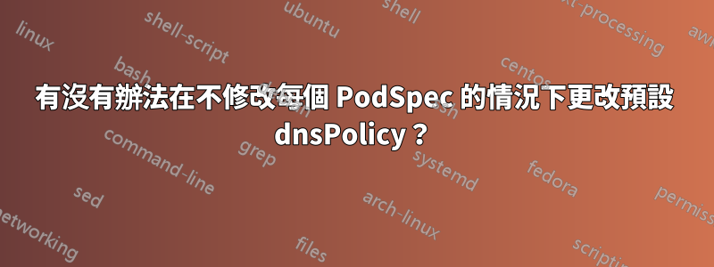 有沒有辦法在不修改每個 PodSpec 的情況下更改預設 dnsPolicy？