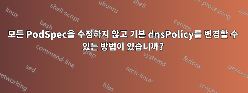 모든 PodSpec을 수정하지 않고 기본 dnsPolicy를 변경할 수 있는 방법이 있습니까?