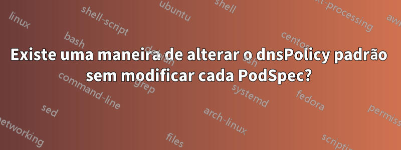 Existe uma maneira de alterar o dnsPolicy padrão sem modificar cada PodSpec?