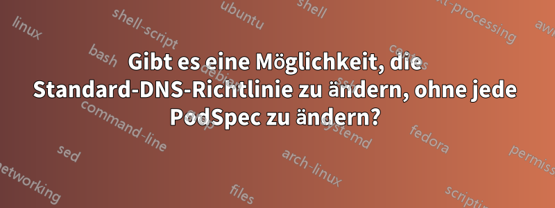 Gibt es eine Möglichkeit, die Standard-DNS-Richtlinie zu ändern, ohne jede PodSpec zu ändern?