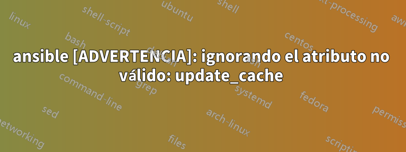 ansible [ADVERTENCIA]: ignorando el atributo no válido: update_cache